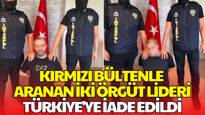 Kırmızı Bültenle Aranan 2 Suç Örgütü Lideri Türkiye'ye İade Edildi